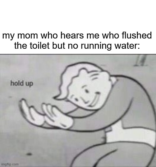"wait a minute did you wash your hands?" | my mom who hears me who flushed the toilet but no running water: | image tagged in fallout hold up with space on the top,memes,relatable,oh wow are you actually reading these tags | made w/ Imgflip meme maker