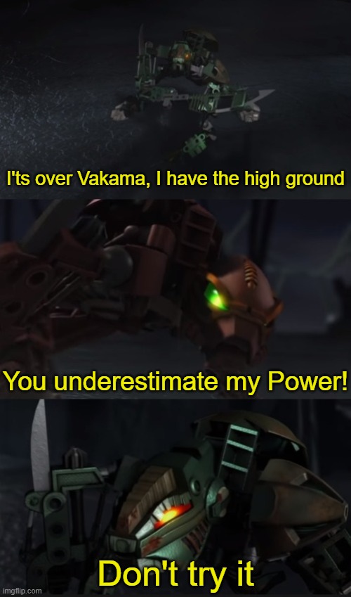 BIONICLE: Revenge of the Sithorak Vanakin vs Obi-Tau | I'ts over Vakama, I have the high ground; You underestimate my Power! Don't try it | image tagged in bionicle what has happen to you | made w/ Imgflip meme maker