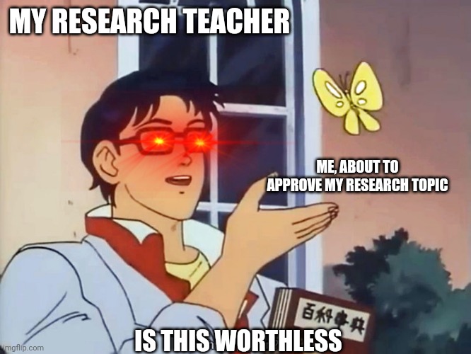 ANIME BUTTERFLY MEME | MY RESEARCH TEACHER; ME, ABOUT TO APPROVE MY RESEARCH TOPIC; IS THIS WORTHLESS | image tagged in anime butterfly meme | made w/ Imgflip meme maker