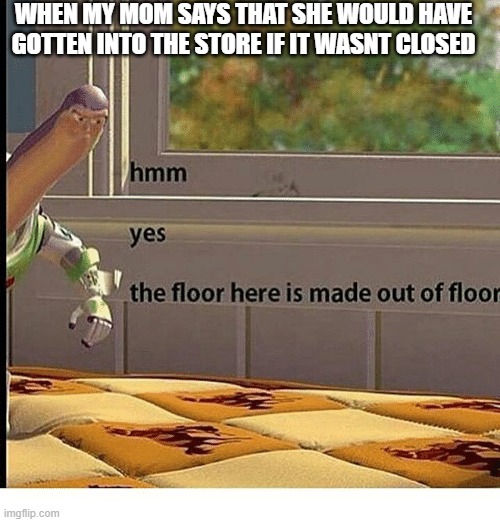 Moms | WHEN MY MOM SAYS THAT SHE WOULD HAVE GOTTEN INTO THE STORE IF IT WASNT CLOSED | image tagged in the floor is made of floor | made w/ Imgflip meme maker