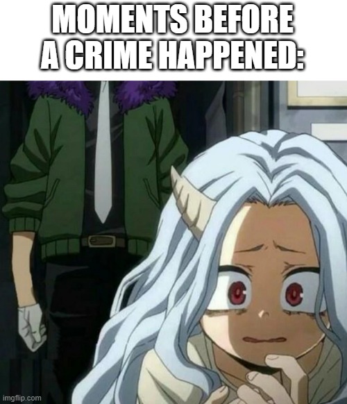 Eri scared of overhaul | MOMENTS BEFORE A CRIME HAPPENED: | image tagged in eri scared of overhaul | made w/ Imgflip meme maker