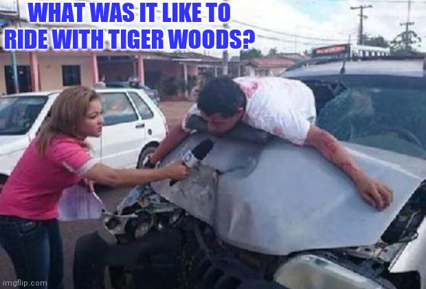 Tiger woods car crash | WHAT WAS IT LIKE TO RIDE WITH TIGER WOODS? | image tagged in reportera/ accidente,tiger woods | made w/ Imgflip meme maker