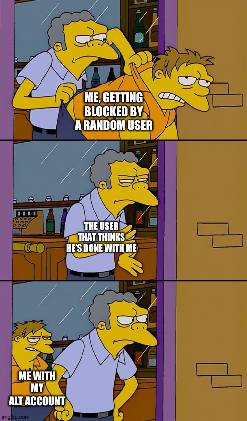 Moe throws Barney | ME, GETTING BLOCKED BY A RANDOM USER; THE USER THAT THINKS HE’S DONE WITH ME; ME WITH MY ALT ACCOUNT | image tagged in moe throws barney | made w/ Imgflip meme maker