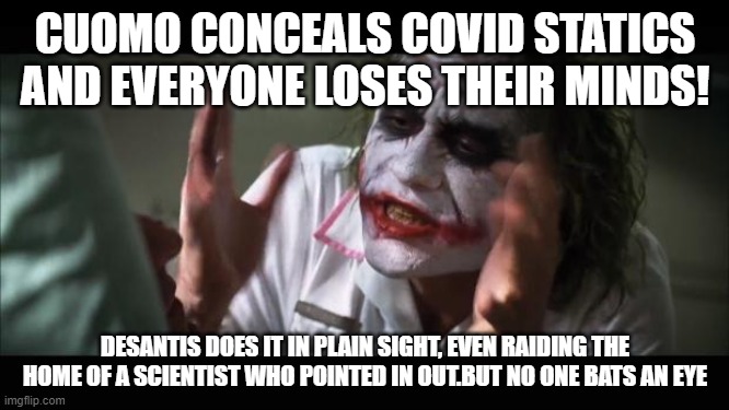 Hypocrisy | CUOMO CONCEALS COVID STATICS AND EVERYONE LOSES THEIR MINDS! DESANTIS DOES IT IN PLAIN SIGHT, EVEN RAIDING THE HOME OF A SCIENTIST WHO POINTED IN OUT.BUT NO ONE BATS AN EYE | image tagged in memes,and everybody loses their minds | made w/ Imgflip meme maker