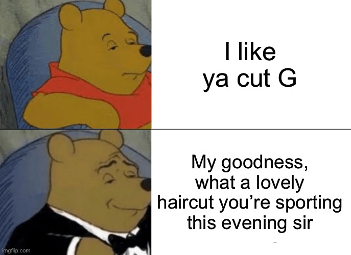 I like ya cut G | I like ya cut G; My goodness, what a lovely haircut you’re sporting this evening sir | image tagged in memes,tuxedo winnie the pooh | made w/ Imgflip meme maker