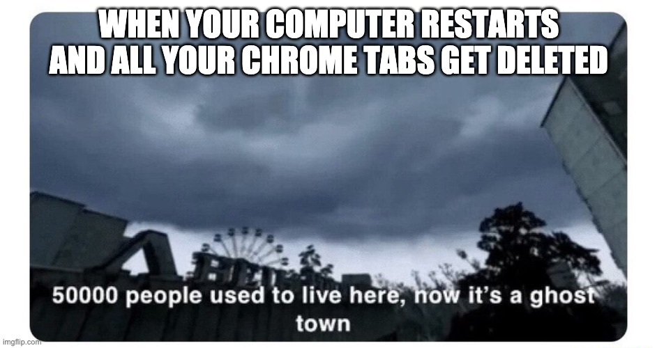 it was funnier in my head |  WHEN YOUR COMPUTER RESTARTS AND ALL YOUR CHROME TABS GET DELETED | image tagged in ghost town | made w/ Imgflip meme maker