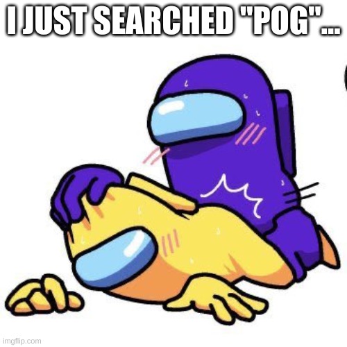 why... | I JUST SEARCHED "POG"... | image tagged in memes,funny,among us,cursed | made w/ Imgflip meme maker