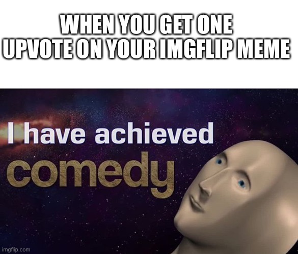 Upvote = comedy | WHEN YOU GET ONE UPVOTE ON YOUR IMGFLIP MEME | image tagged in i have achieved comedy | made w/ Imgflip meme maker