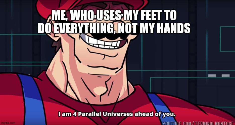 Mario I am four parallel universes ahead of you | ME, WHO USES MY FEET TO DO EVERYTHING, NOT MY HANDS | image tagged in mario i am four parallel universes ahead of you | made w/ Imgflip meme maker