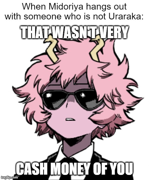 Mina Ashido that wasn't very cash money of you | When Midoriya hangs out with someone who is not Uraraka: | image tagged in mina ashido that wasn't very cash money of you | made w/ Imgflip meme maker