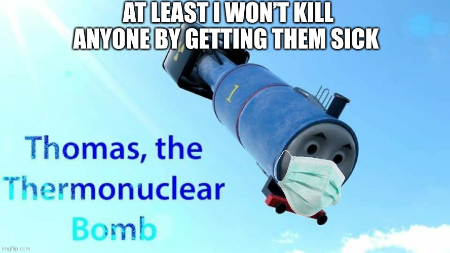 thomas the thermonuclear bomb | AT LEAST I WON’T KILL ANYONE BY GETTING THEM SICK | image tagged in thomas the thermonuclear bomb | made w/ Imgflip meme maker