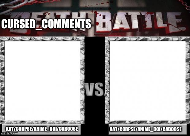 death battle | CURSED_COMMENTS; KAT/CORPSE/ANIME_BOI/CABOOSE; KAT/CORPSE/ANIME_BOI/CABOOSE | image tagged in death battle | made w/ Imgflip meme maker