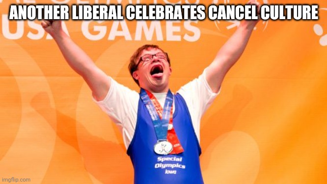 Good Job | ANOTHER LIBERAL CELEBRATES CANCEL CULTURE | image tagged in cancel culture,special olympics | made w/ Imgflip meme maker