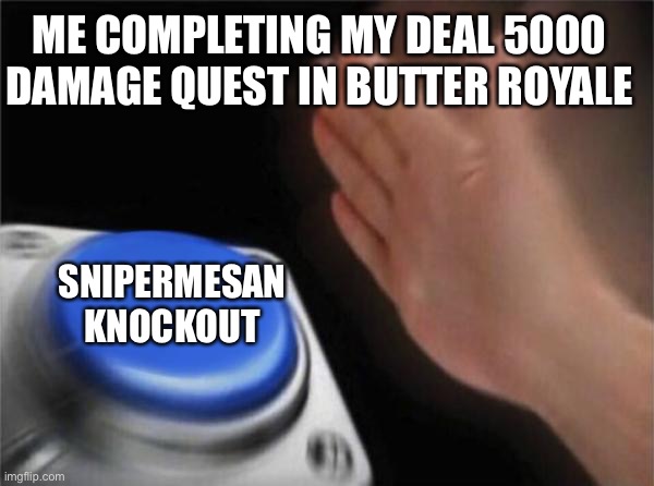 Blank Nut Button Meme | ME COMPLETING MY DEAL 5000 DAMAGE QUEST IN BUTTER ROYALE; SNIPERMESAN KNOCKOUT | image tagged in memes,blank nut button | made w/ Imgflip meme maker