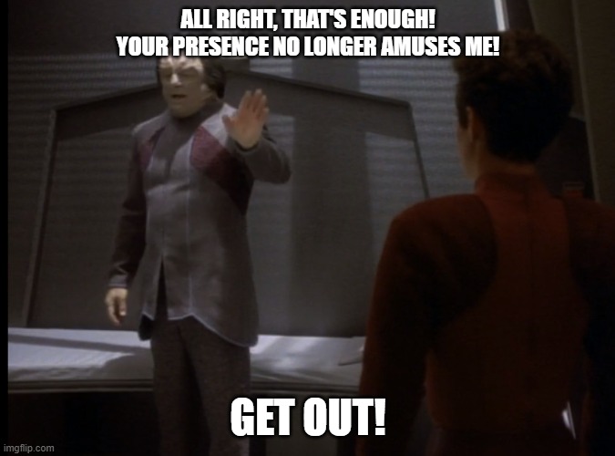 Your Presence No Longer Amuses Me Get Out | ALL RIGHT, THAT'S ENOUGH! YOUR PRESENCE NO LONGER AMUSES ME! GET OUT! | image tagged in star trek deep space nine,star trek,get out,go away | made w/ Imgflip meme maker