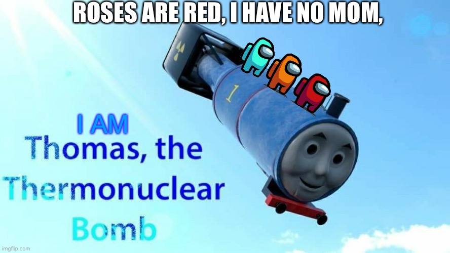 thomas the thermonuclear bomb | ROSES ARE RED, I HAVE NO MOM, I AM | image tagged in thomas the thermonuclear bomb,among us | made w/ Imgflip meme maker