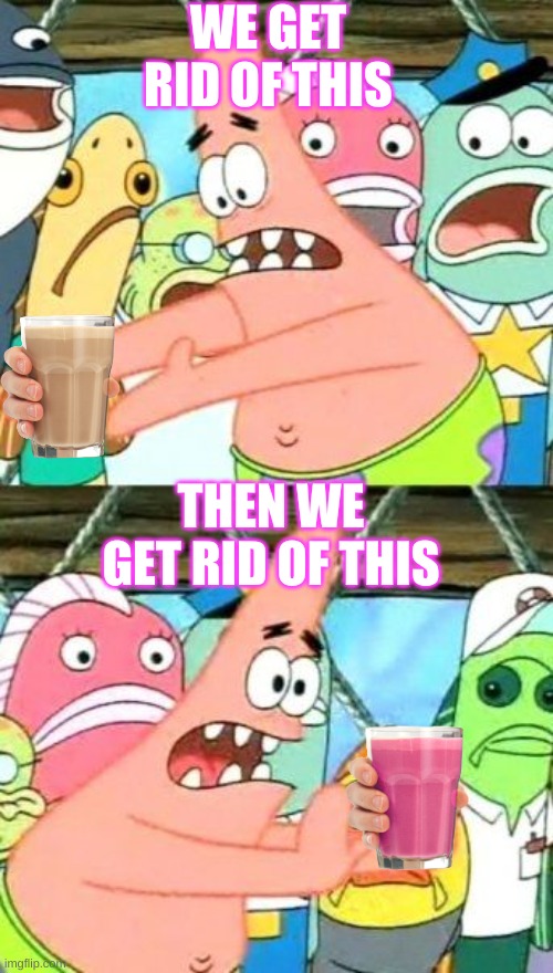 Put It Somewhere Else Patrick | WE GET RID OF THIS; THEN WE GET RID OF THIS | image tagged in memes,put it somewhere else patrick | made w/ Imgflip meme maker