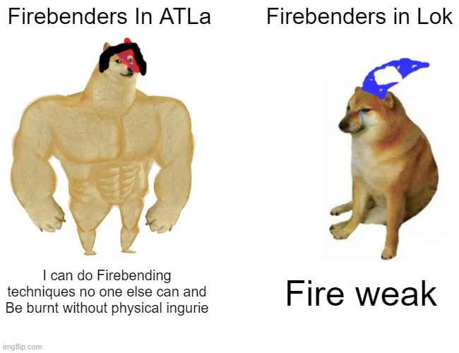 Buff Doge vs. Cheems Meme | Firebenders In ATLa; Firebenders in Lok; I can do Firebending techniques no one else can and Be burnt without physical ingurie; Fire weak | image tagged in memes,buff doge vs cheems | made w/ Imgflip meme maker