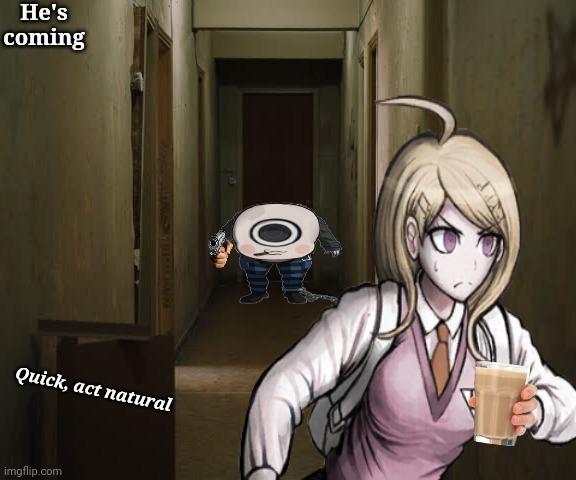I don't even know | He's coming; Quick, act natural | image tagged in danganronpa,choccy milk,cursed image,random | made w/ Imgflip meme maker