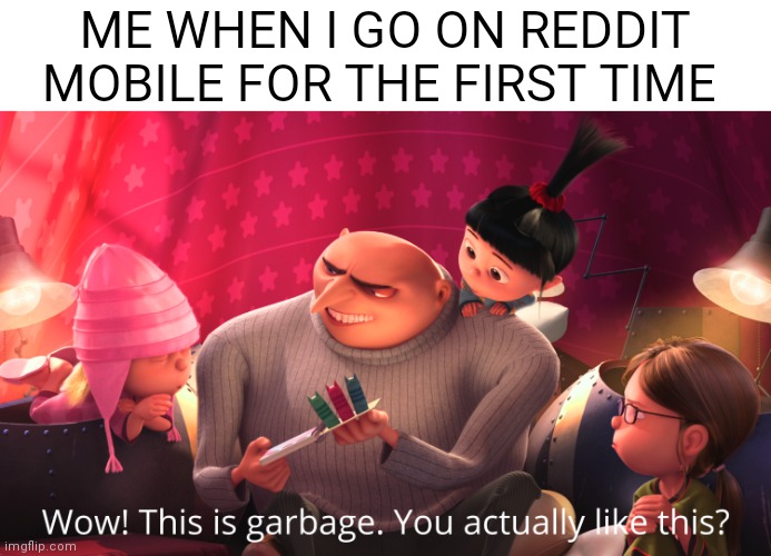 Wow! This is garbage. You actually like this? | ME WHEN I GO ON REDDIT MOBILE FOR THE FIRST TIME | image tagged in wow this is garbage you actually like this,gru | made w/ Imgflip meme maker
