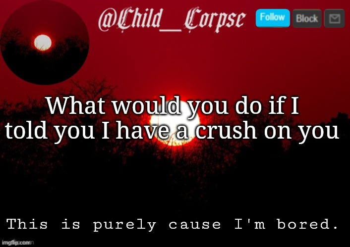 Child_Corpse announcement template | What would you do if I told you I have a crush on you; This is purely cause I'm bored. | image tagged in child_corpse announcement template | made w/ Imgflip meme maker