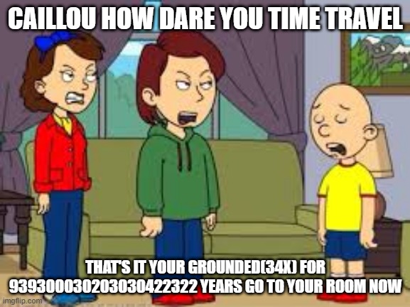 Caillou Gets Grounded (meme) |  CAILLOU HOW DARE YOU TIME TRAVEL; THAT'S IT YOUR GROUNDED(34X) FOR 939300030203030422322 YEARS GO TO YOUR ROOM NOW | image tagged in caillou,caillou gets grounded,goanimate | made w/ Imgflip meme maker