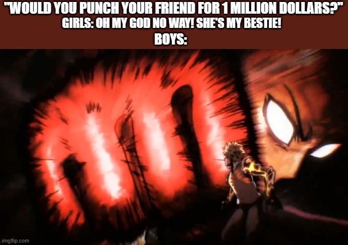 Saitama Genos Punch | "WOULD YOU PUNCH YOUR FRIEND FOR 1 MILLION DOLLARS?"; GIRLS: OH MY GOD NO WAY! SHE'S MY BESTIE! BOYS: | image tagged in saitama genos punch | made w/ Imgflip meme maker