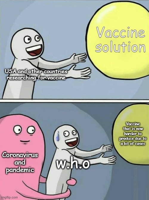 let's hope this vaccine can cure this vaccine :c | Vaccine solution; USA and other countries researching for vaccine; Vaccine that is now harder to produce due to a lot of cases; Coronavirus and pandemic; w.h.o | image tagged in memes,running away balloon | made w/ Imgflip meme maker