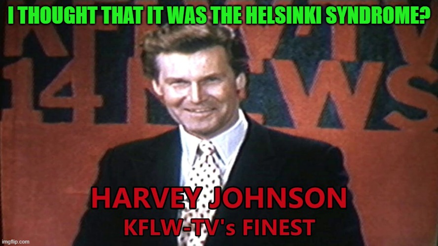 Harvey Johnson | I THOUGHT THAT IT WAS THE HELSINKI SYNDROME? | image tagged in harvey johnson | made w/ Imgflip meme maker