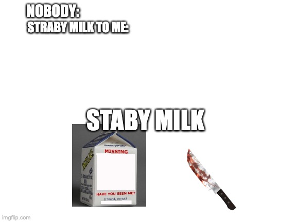 Blank White Template | NOBODY:; STRABY MILK TO ME:; STABY MILK | image tagged in blank white template | made w/ Imgflip meme maker