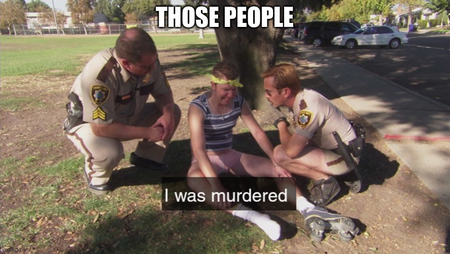 I was murdered | THOSE PEOPLE | image tagged in i was murdered | made w/ Imgflip meme maker