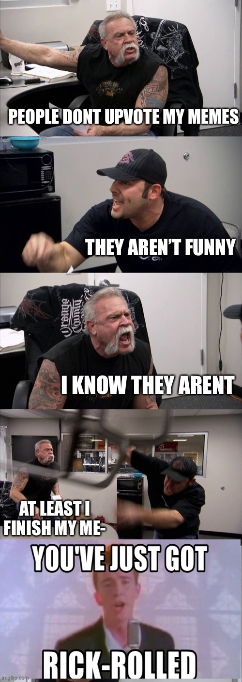 American Chopper Argument Meme | PEOPLE DONT UPVOTE MY MEMES; THEY AREN’T FUNNY; I KNOW THEY ARENT; AT LEAST I FINISH MY ME- | image tagged in memes,american chopper argument | made w/ Imgflip meme maker