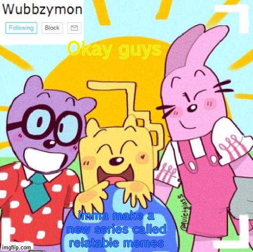So whos hyped | Okay guys; imma make a new series called relatable memes | image tagged in wubbzymon's announcement new,hyped | made w/ Imgflip meme maker