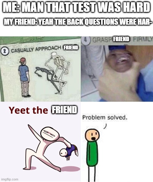 casually approach child complete | ME: MAN THAT TEST WAS HARD; MY FRIEND: YEAH THE BACK QUESTIONS WERE HAR-; FRIEND; FRIEND; FRIEND | image tagged in casually approach child complete | made w/ Imgflip meme maker