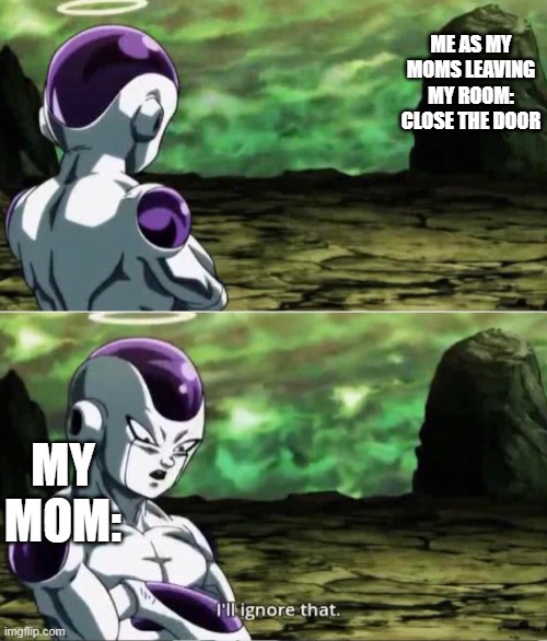 e v e r y t i m e | ME AS MY MOMS LEAVING MY ROOM: CLOSE THE DOOR; MY MOM: | image tagged in frieza ignoring | made w/ Imgflip meme maker