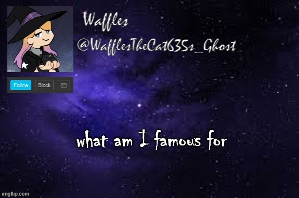 WafflesTheCat635 announcement template | what am I famous for | image tagged in wafflesthecat635 announcement template | made w/ Imgflip meme maker