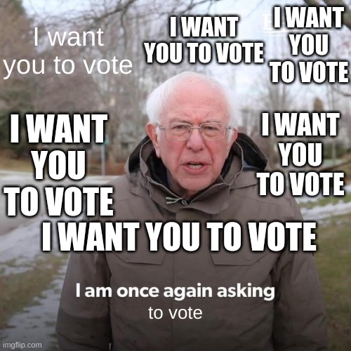 Bernie I Am Once Again Asking For Your Support | I want you to vote; I WANT YOU TO VOTE; I WANT YOU TO VOTE; I WANT YOU TO VOTE; I WANT YOU TO VOTE; I WANT YOU TO VOTE; to vote | image tagged in memes,bernie i am once again asking for your support | made w/ Imgflip meme maker