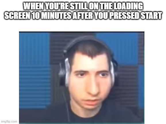 LOADING | WHEN YOU'RE STILL ON THE LOADING SCREEN 10 MINUTES AFTER YOU PRESSED START | image tagged in gaming,memes | made w/ Imgflip meme maker