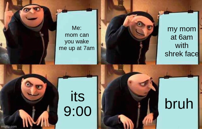 time | Me: mom can you wake me up at 7am; my mom at 6am with shrek face; its 9:00; bruh | image tagged in memes,gru's plan | made w/ Imgflip meme maker