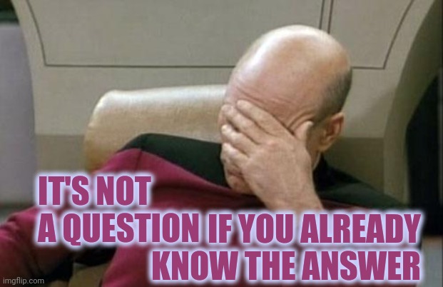 Bad Questions Do Not Exist But Don't Waste Time Asking | IT'S NOT A QUESTION; IF YOU ALREADY KNOW THE ANSWER | image tagged in memes,captain picard facepalm,my face when someone asks a stupid question,stupid question,answers | made w/ Imgflip meme maker