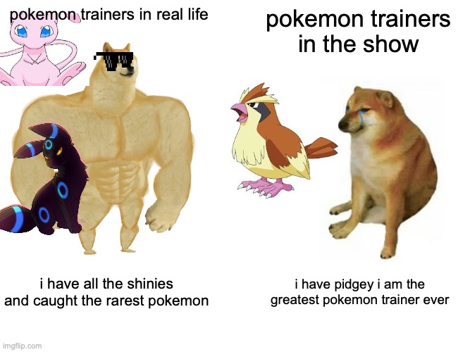 Buff Doge vs. Cheems | pokemon trainers in real life; pokemon trainers in the show; i have all the shinies and caught the rarest pokemon; i have pidgey i am the greatest pokemon trainer ever | image tagged in memes,buff doge vs cheems | made w/ Imgflip meme maker