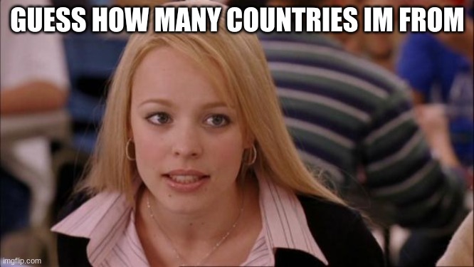 Its Not Going To Happen | GUESS HOW MANY COUNTRIES IM FROM | image tagged in germany,sweden,france,scotland,ireland,etc | made w/ Imgflip meme maker