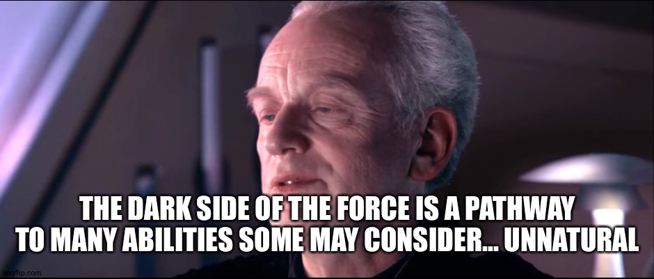 The dark side of the force is a pathway to many abilities | THE DARK SIDE OF THE FORCE IS A PATHWAY TO MANY ABILITIES SOME MAY CONSIDER... UNNATURAL | image tagged in the dark side of the force is a pathway to many abilities | made w/ Imgflip meme maker