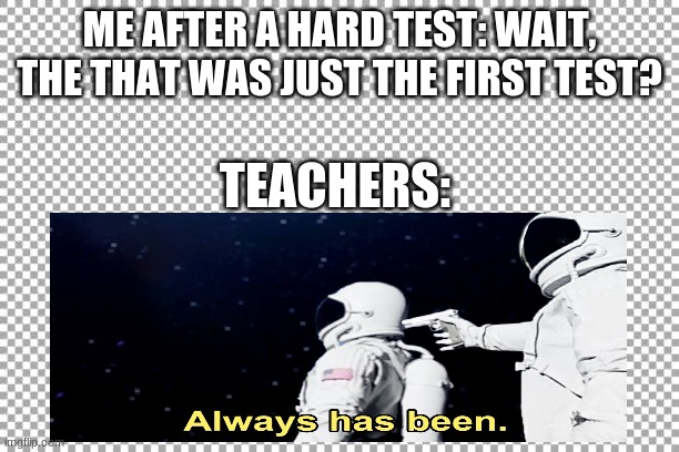always has been school | ME AFTER A HARD TEST: WAIT, THE THAT WAS JUST THE FIRST TEST? TEACHERS: | image tagged in faithful | made w/ Imgflip meme maker
