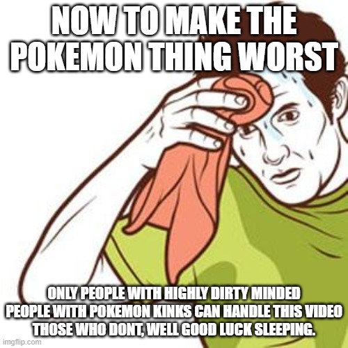 https://www.youtube.com/watch?v=lVv14ufITIM | NOW TO MAKE THE POKEMON THING WORST; ONLY PEOPLE WITH HIGHLY DIRTY MINDED PEOPLE WITH POKEMON KINKS CAN HANDLE THIS VIDEO
THOSE WHO DONT, WELL GOOD LUCK SLEEPING. | image tagged in sweating towel guy | made w/ Imgflip meme maker