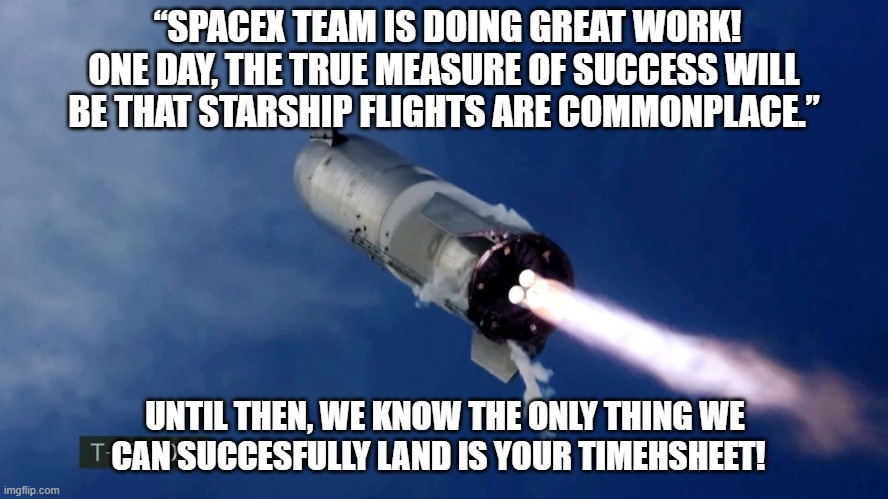 SpaceX timesheet reminder | “SPACEX TEAM IS DOING GREAT WORK! ONE DAY, THE TRUE MEASURE OF SUCCESS WILL BE THAT STARSHIP FLIGHTS ARE COMMONPLACE.”; UNTIL THEN, WE KNOW THE ONLY THING WE CAN SUCCESFULLY LAND IS YOUR TIMEHSHEET! | image tagged in spacex timesheet reminder,timesheet meme,funny meme,starship | made w/ Imgflip meme maker