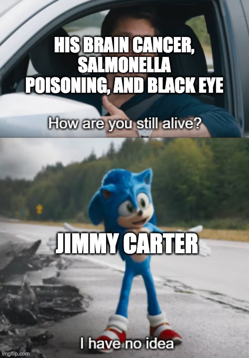 Jimmy Carter is still alive albeit many diseases he had | HIS BRAIN CANCER, SALMONELLA POISONING, AND BLACK EYE; JIMMY CARTER | image tagged in sonic how are you still alive,jimmy carter,memes | made w/ Imgflip meme maker