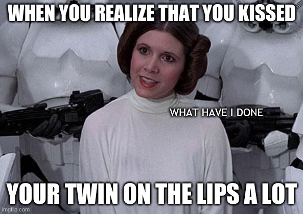 Princess Leia | WHEN YOU REALIZE THAT YOU KISSED; WHAT HAVE I DONE; YOUR TWIN ON THE LIPS A LOT | image tagged in princess leia | made w/ Imgflip meme maker