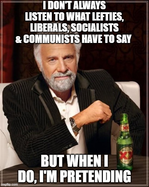 What was that? sorry I wasn't paying attention............ | I DON'T ALWAYS LISTEN TO WHAT LEFTIES, LIBERALS, SOCIALISTS & COMMUNISTS HAVE TO SAY; BUT WHEN I DO, I'M PRETENDING | image tagged in memes,the most interesting man in the world,brain freeze,something's wrong i can feel it,do you are have stupid | made w/ Imgflip meme maker