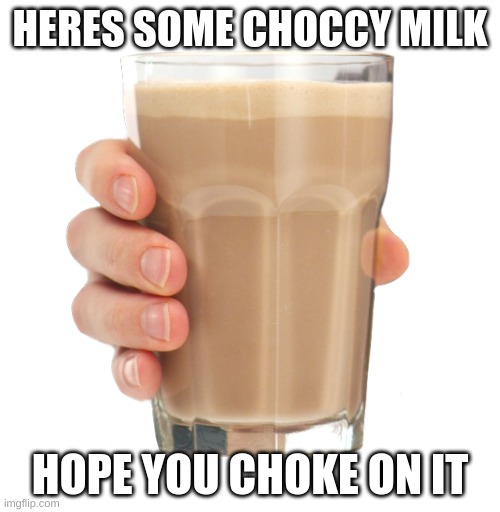 Choccy Milk | HERES SOME CHOCCY MILK; HOPE YOU CHOKE ON IT | image tagged in choccy milk | made w/ Imgflip meme maker